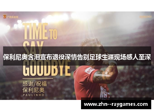 保利尼奥含泪宣布退役深情告别足球生涯现场感人至深 保利尼奥含泪宣布退役深情告别足球生涯现场感人至深