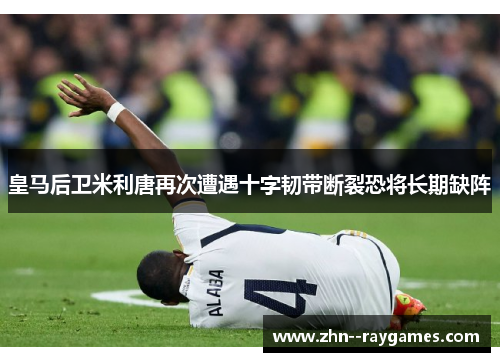 皇马后卫米利唐再次遭遇十字韧带断裂恐将长期缺阵