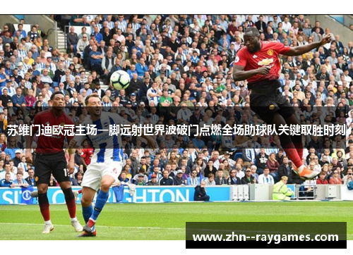 苏维门迪欧冠主场一脚远射世界波破门点燃全场助球队关键取胜时刻