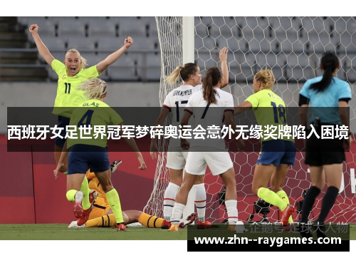西班牙女足世界冠军梦碎奥运会意外无缘奖牌陷入困境