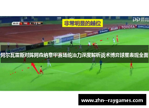 阿尔瓦雷斯对阵阿森纳意甲赛场统治力深度解析战术博弈球星表现全面