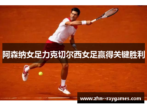 阿森纳女足力克切尔西女足赢得关键胜利