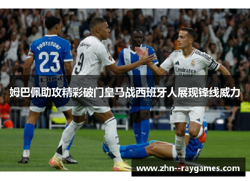 姆巴佩助攻精彩破门皇马战西班牙人展现锋线威力 姆巴佩助攻精彩破门皇马战西班牙人展现锋线威力